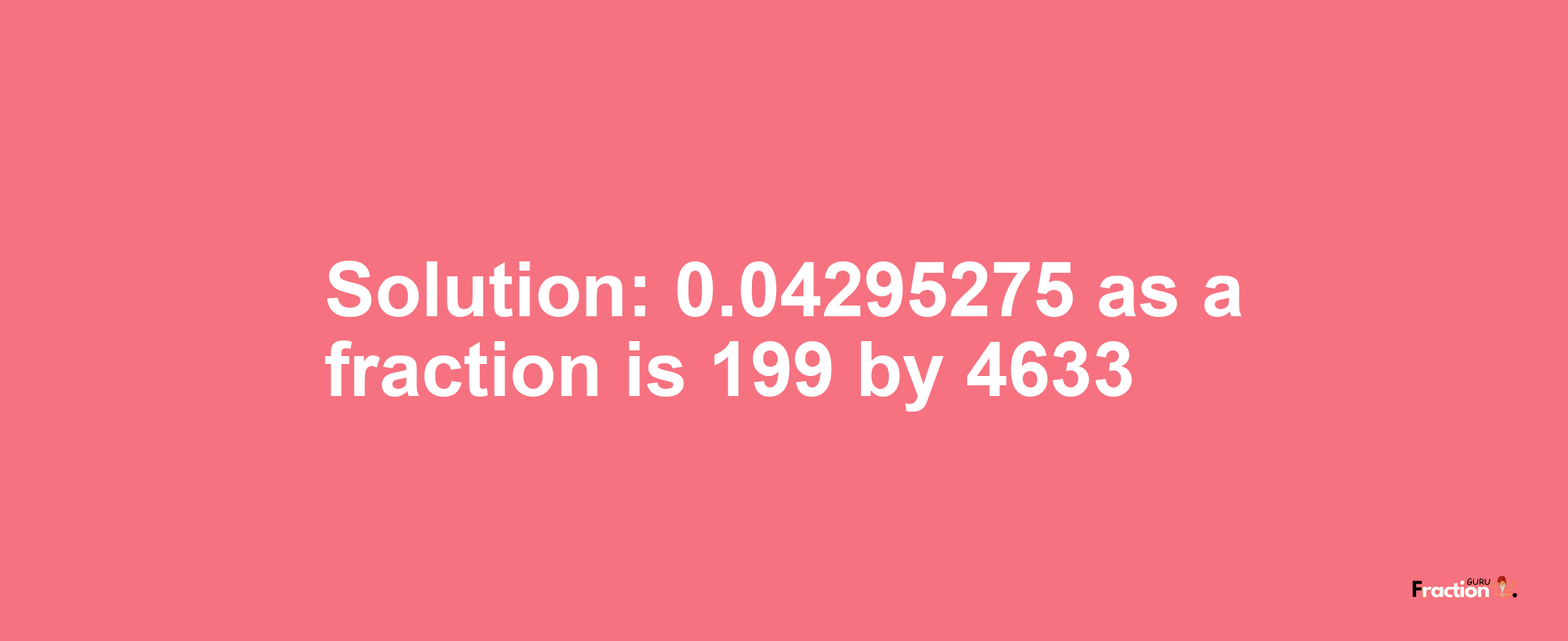 Solution:0.04295275 as a fraction is 199/4633